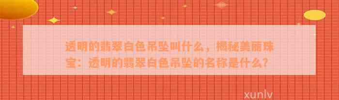 透明的翡翠白色吊坠叫什么，揭秘美丽珠宝：透明的翡翠白色吊坠的名称是什么？