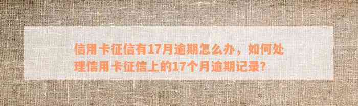 信用卡征信有17月逾期怎么办，如何处理信用卡征信上的17个月逾期记录？