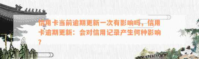 信用卡当前逾期更新一次有影响吗，信用卡逾期更新：会对信用记录产生何种影响？