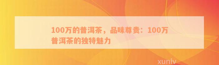 100万的普洱茶，品味尊贵：100万普洱茶的独特魅力