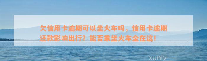 欠信用卡逾期可以坐火车吗，信用卡逾期还款影响出行？能否乘坐火车全在这！