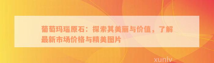 葡萄玛瑙原石：探索其美丽与价值，了解最新市场价格与精美图片