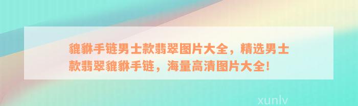 貔貅手链男士款翡翠图片大全，精选男士款翡翠貔貅手链，海量高清图片大全！