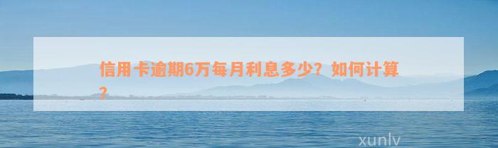 信用卡逾期6万每月利息多少？如何计算？