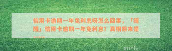 信用卡逾期一年免利息呀怎么回事，「提醒」信用卡逾期一年免利息？真相原来是……