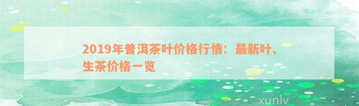 2019年普洱茶叶价格行情：最新叶、生茶价格一览