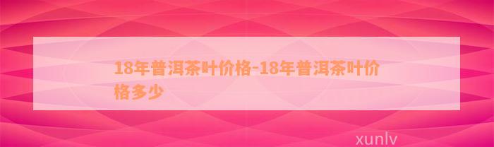 18年普洱茶叶价格-18年普洱茶叶价格多少