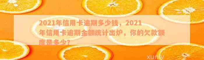 2021年信用卡逾期多少钱，2021年信用卡逾期金额统计出炉，你的欠款额度是多少？