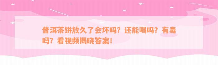 普洱茶饼放久了会坏吗？还能喝吗？有毒吗？看视频揭晓答案！