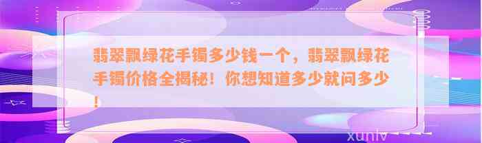 翡翠飘绿花手镯多少钱一个，翡翠飘绿花手镯价格全揭秘！你想知道多少就问多少！