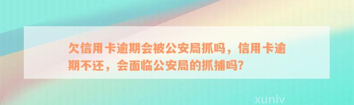 欠信用卡逾期会被公安局抓吗，信用卡逾期不还，会面临公安局的抓捕吗？