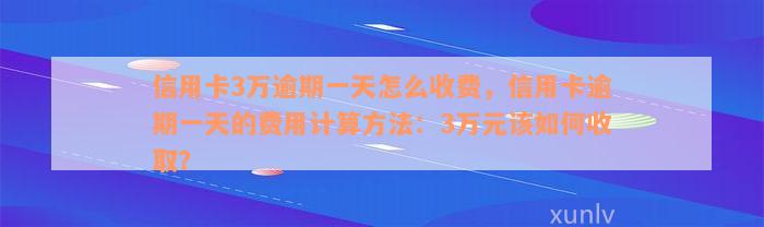 信用卡3万逾期一天怎么收费，信用卡逾期一天的费用计算方法：3万元该如何收取？