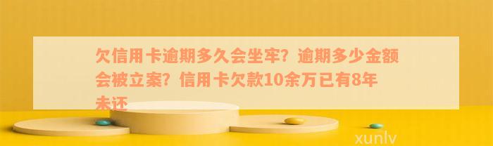 欠信用卡逾期多久会坐牢？逾期多少金额会被立案？信用卡欠款10余万已有8年未还