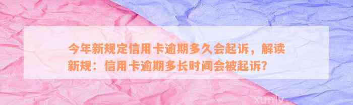 今年新规定信用卡逾期多久会起诉，解读新规：信用卡逾期多长时间会被起诉？