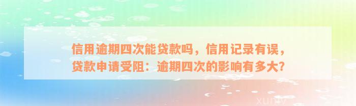 信用逾期四次能贷款吗，信用记录有误，贷款申请受阻：逾期四次的影响有多大？