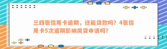 三四张信用卡逾期，还能贷款吗？4张信用卡5次逾期影响房贷申请吗？