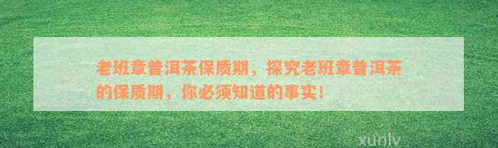 老班章普洱茶保质期，探究老班章普洱茶的保质期，你必须知道的事实！