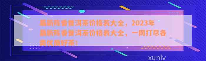 最新陈香普洱茶价格表大全，2023年最新陈香普洱茶价格表大全，一网打尽各类优质好茶！