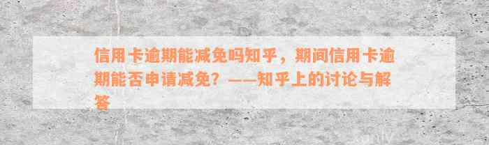 信用卡逾期能减免吗知乎，期间信用卡逾期能否申请减免？——知乎上的讨论与解答