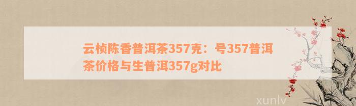 云桢陈香普洱茶357克：号357普洱茶价格与生普洱357g对比