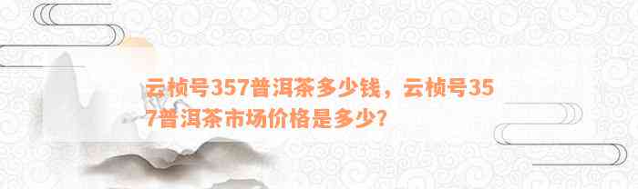 云桢号357普洱茶多少钱，云桢号357普洱茶市场价格是多少？