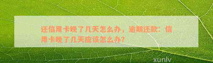 还信用卡晚了几天怎么办，逾期还款：信用卡晚了几天应该怎么办？