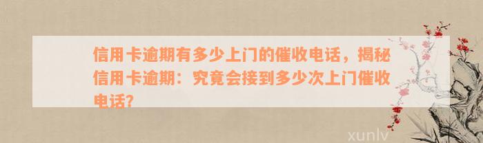 信用卡逾期有多少上门的催收电话，揭秘信用卡逾期：究竟会接到多少次上门催收电话？