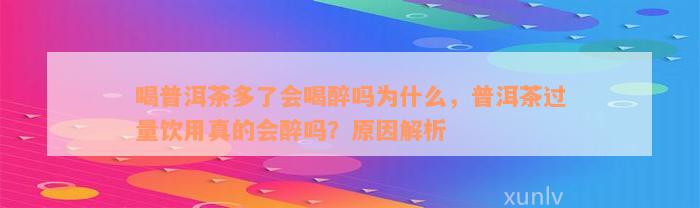 喝普洱茶多了会喝醉吗为什么，普洱茶过量饮用真的会醉吗？原因解析