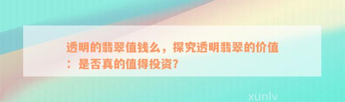 透明的翡翠值钱么，探究透明翡翠的价值：是否真的值得投资？