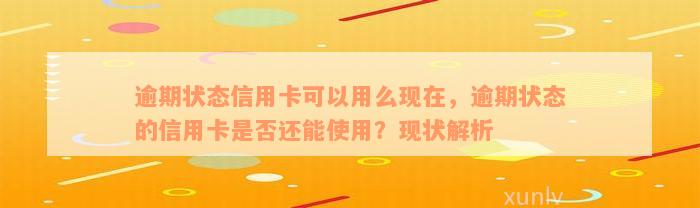 逾期状态信用卡可以用么现在，逾期状态的信用卡是否还能使用？现状解析