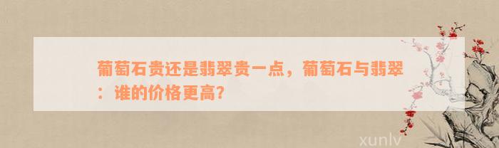 葡萄石贵还是翡翠贵一点，葡萄石与翡翠：谁的价格更高？