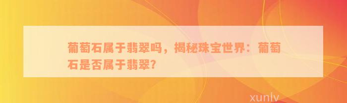 葡萄石属于翡翠吗，揭秘珠宝世界：葡萄石是否属于翡翠？