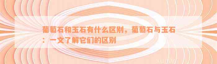 葡萄石和玉石有什么区别，葡萄石与玉石：一文了解它们的区别