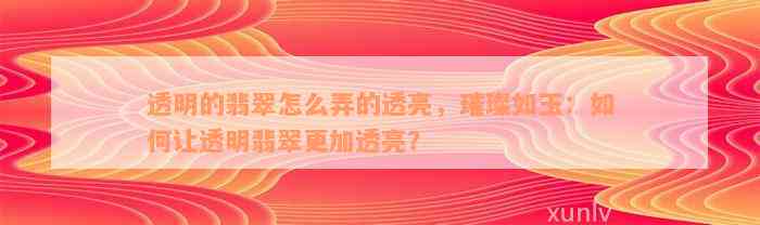 透明的翡翠怎么弄的透亮，璀璨如玉：如何让透明翡翠更加透亮？