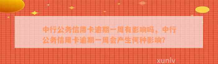 中行公务信用卡逾期一周有影响吗，中行公务信用卡逾期一周会产生何种影响？