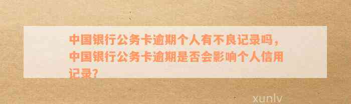 中国银行公务卡逾期个人有不良记录吗，中国银行公务卡逾期是否会影响个人信用记录？