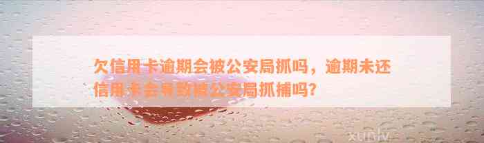 欠信用卡逾期会被公安局抓吗，逾期未还信用卡会导致被公安局抓捕吗？