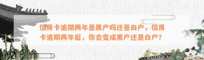 信用卡逾期两年是黑户吗还是白户，信用卡逾期两年后，你会变成黑户还是白户？