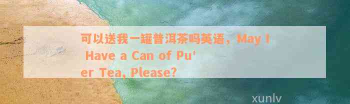 可以送我一罐普洱茶吗英语，May I Have a Can of Pu'er Tea, Please?