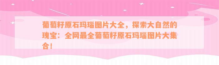 葡萄籽原石玛瑙图片大全，探索大自然的瑰宝：全网最全葡萄籽原石玛瑙图片大集合！