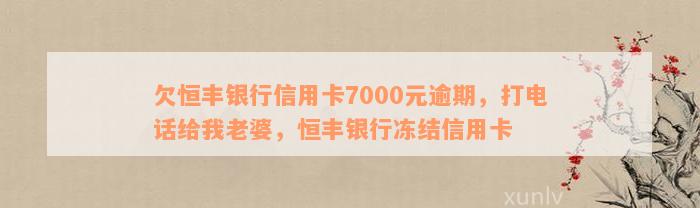 欠恒丰银行信用卡7000元逾期，打电话给我老婆，恒丰银行冻结信用卡