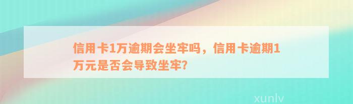 信用卡1万逾期会坐牢吗，信用卡逾期1万元是否会导致坐牢？