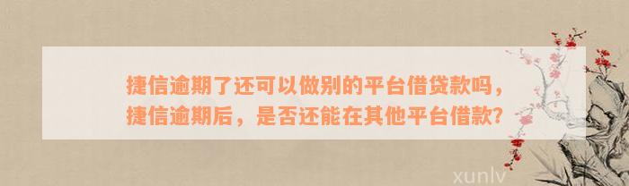 捷信逾期了还可以做别的平台借贷款吗，捷信逾期后，是否还能在其他平台借款？