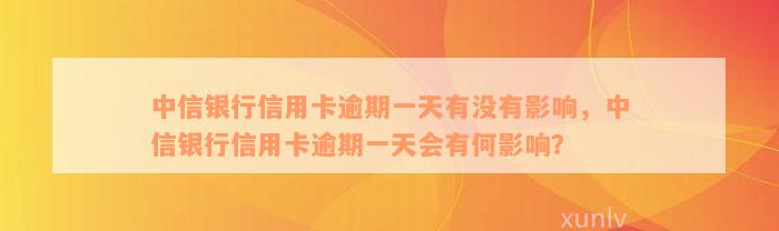 中信银行信用卡逾期一天有没有影响，中信银行信用卡逾期一天会有何影响？