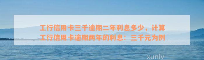 工行信用卡三千逾期二年利息多少，计算工行信用卡逾期两年的利息：三千元为例