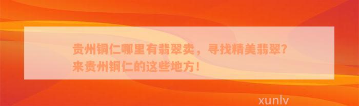 贵州铜仁哪里有翡翠卖，寻找精美翡翠？来贵州铜仁的这些地方！