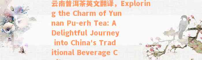 云南普洱茶英文翻译，Exploring the Charm of Yunnan Pu-erh Tea: A Delightful Journey into China's Traditional Beverage Culture