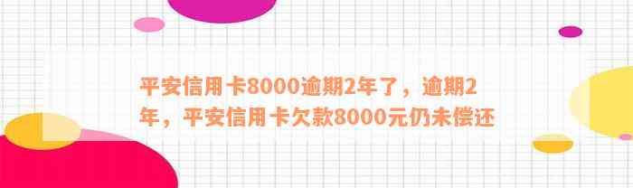 平安信用卡8000逾期2年了，逾期2年，平安信用卡欠款8000元仍未偿还