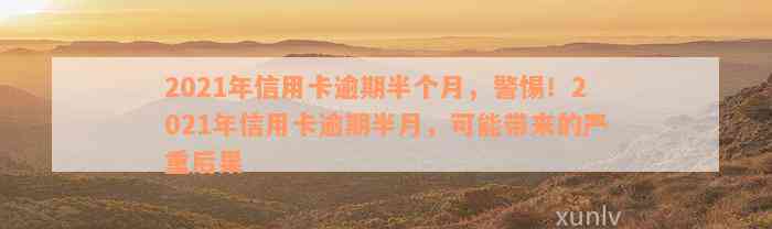 2021年信用卡逾期半个月，警惕！2021年信用卡逾期半月，可能带来的严重后果