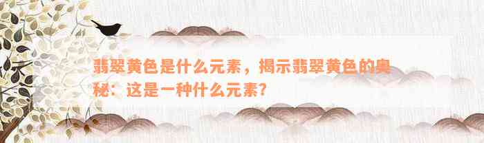 翡翠黄色是什么元素，揭示翡翠黄色的奥秘：这是一种什么元素？